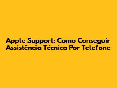 Apple Support: Como Conseguir Assistência Técnica Por Telefone
